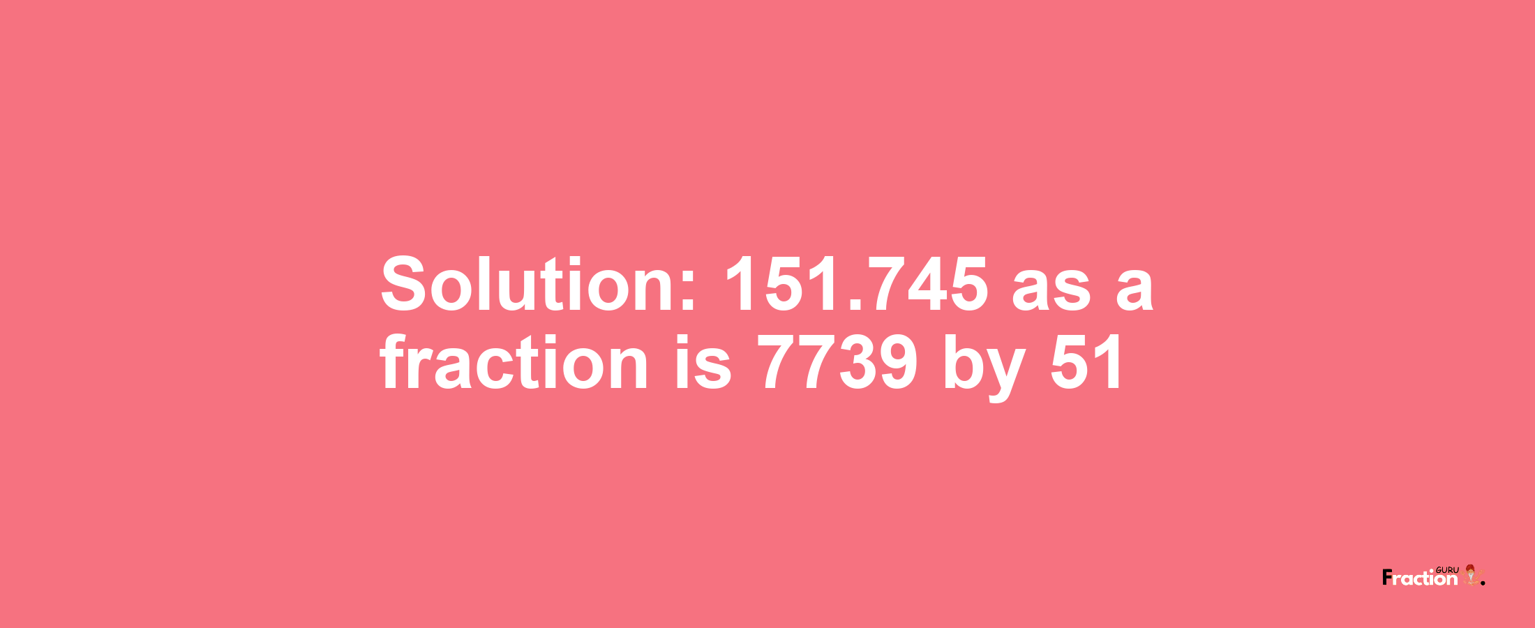 Solution:151.745 as a fraction is 7739/51